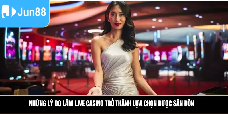 Những lý do làm Live Casino trở thành lựa chọn được săn đón